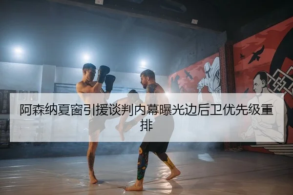 阿森纳夏窗引援谈判内幕曝光边后卫优先级重排