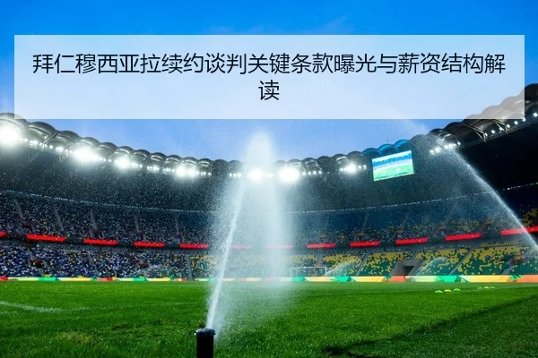 拜仁穆西亚拉续约谈判关键条款曝光与薪资结构解读