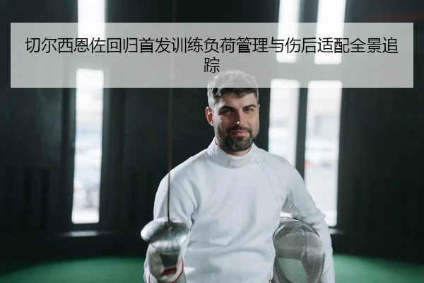 切尔西恩佐回归首发训练负荷管理与伤后适配全景追踪