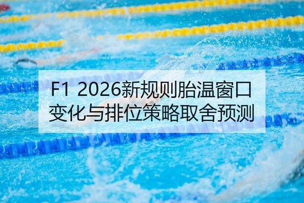 F1 2026新规则胎温窗口变化与排位策略取舍预测