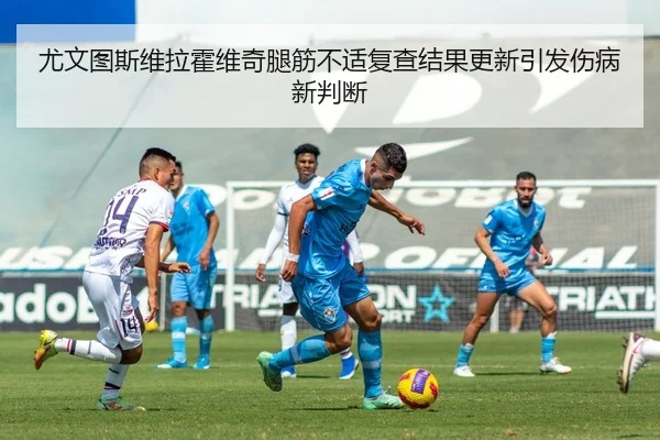 尤文图斯维拉霍维奇腿筋不适复查结果更新引发伤病新判断